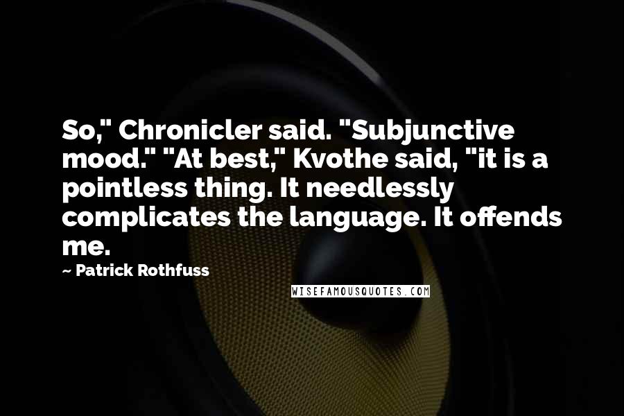 Patrick Rothfuss Quotes: So," Chronicler said. "Subjunctive mood." "At best," Kvothe said, "it is a pointless thing. It needlessly complicates the language. It offends me.