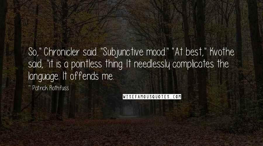 Patrick Rothfuss Quotes: So," Chronicler said. "Subjunctive mood." "At best," Kvothe said, "it is a pointless thing. It needlessly complicates the language. It offends me.