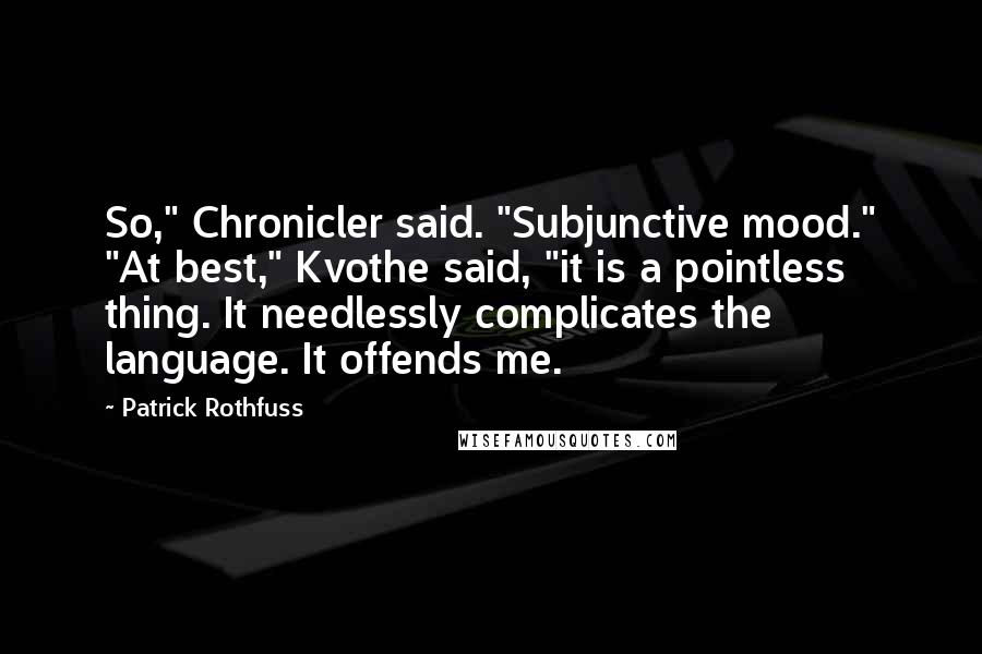 Patrick Rothfuss Quotes: So," Chronicler said. "Subjunctive mood." "At best," Kvothe said, "it is a pointless thing. It needlessly complicates the language. It offends me.