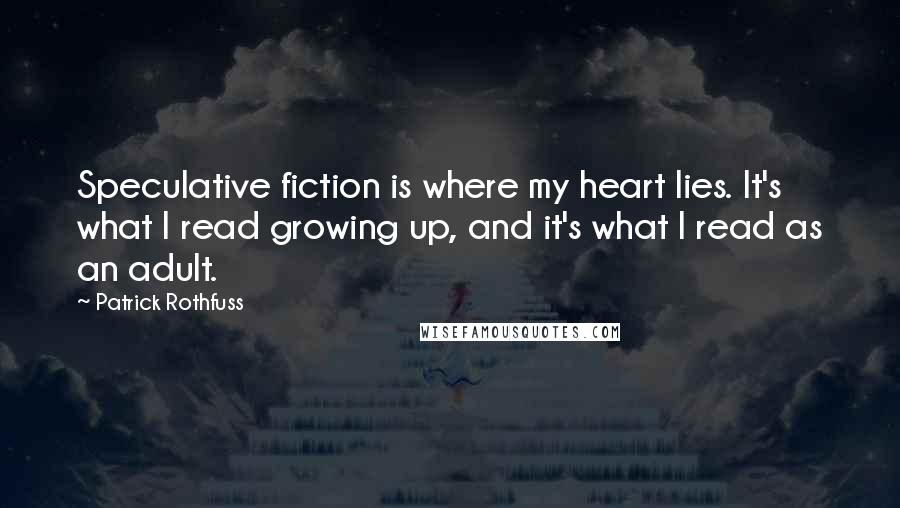 Patrick Rothfuss Quotes: Speculative fiction is where my heart lies. It's what I read growing up, and it's what I read as an adult.