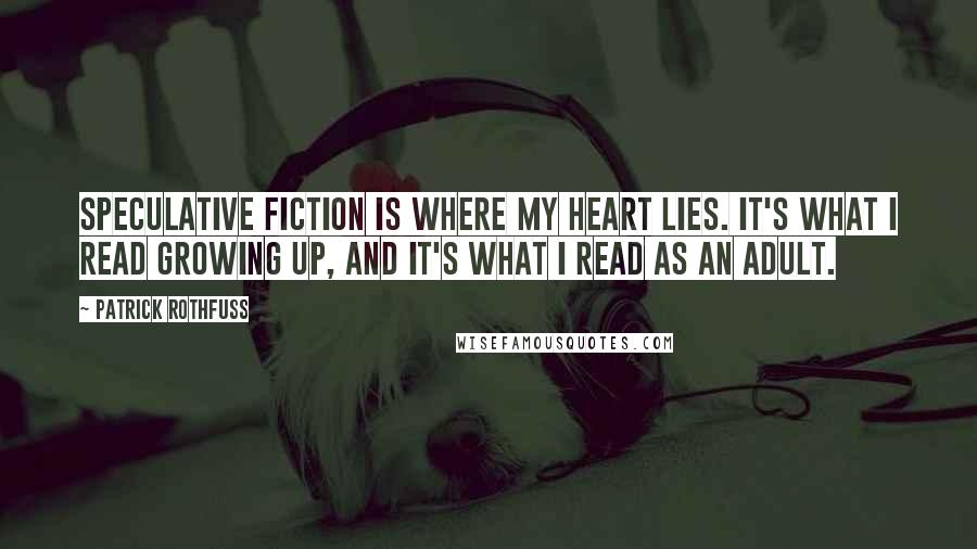 Patrick Rothfuss Quotes: Speculative fiction is where my heart lies. It's what I read growing up, and it's what I read as an adult.