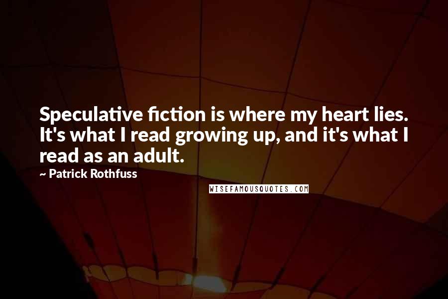 Patrick Rothfuss Quotes: Speculative fiction is where my heart lies. It's what I read growing up, and it's what I read as an adult.