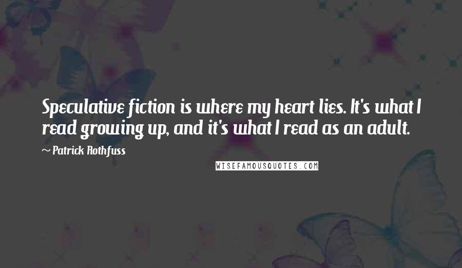 Patrick Rothfuss Quotes: Speculative fiction is where my heart lies. It's what I read growing up, and it's what I read as an adult.