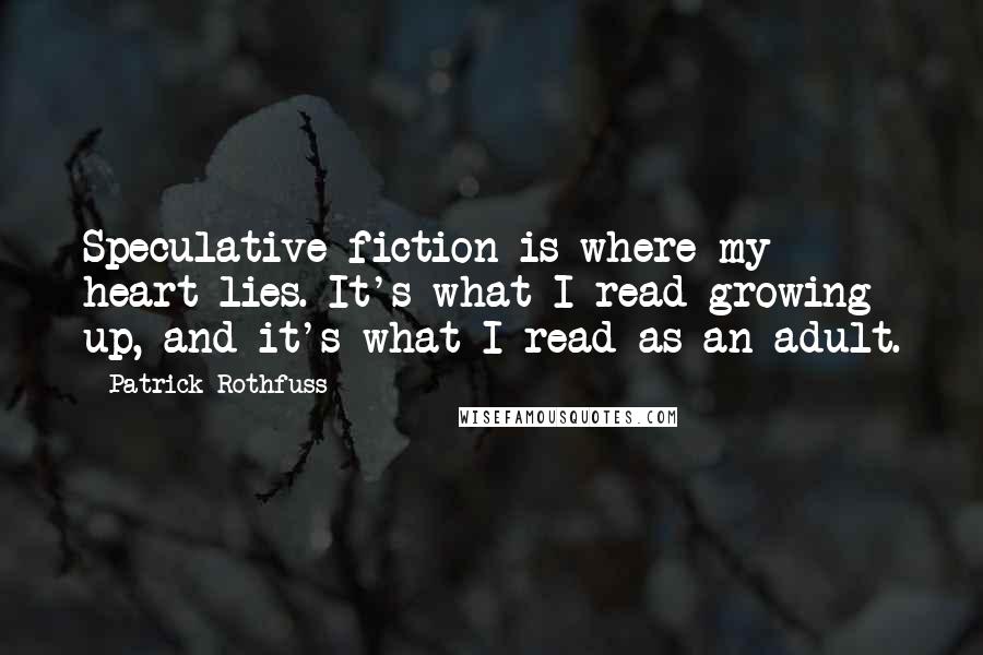 Patrick Rothfuss Quotes: Speculative fiction is where my heart lies. It's what I read growing up, and it's what I read as an adult.