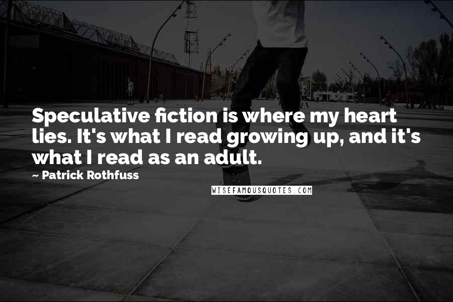 Patrick Rothfuss Quotes: Speculative fiction is where my heart lies. It's what I read growing up, and it's what I read as an adult.