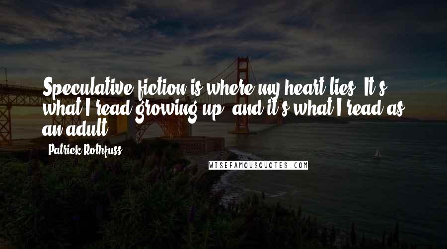 Patrick Rothfuss Quotes: Speculative fiction is where my heart lies. It's what I read growing up, and it's what I read as an adult.