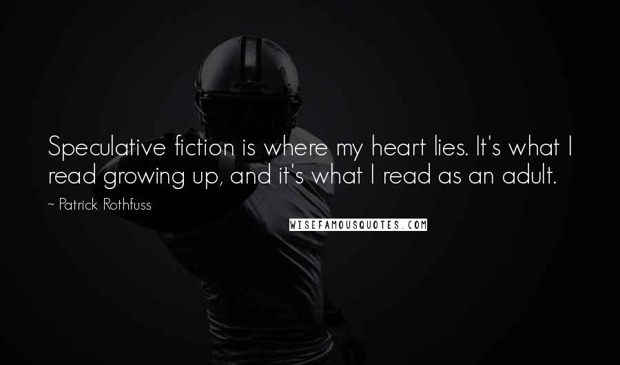 Patrick Rothfuss Quotes: Speculative fiction is where my heart lies. It's what I read growing up, and it's what I read as an adult.