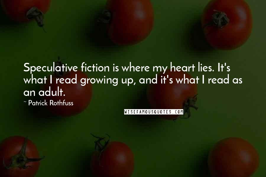 Patrick Rothfuss Quotes: Speculative fiction is where my heart lies. It's what I read growing up, and it's what I read as an adult.