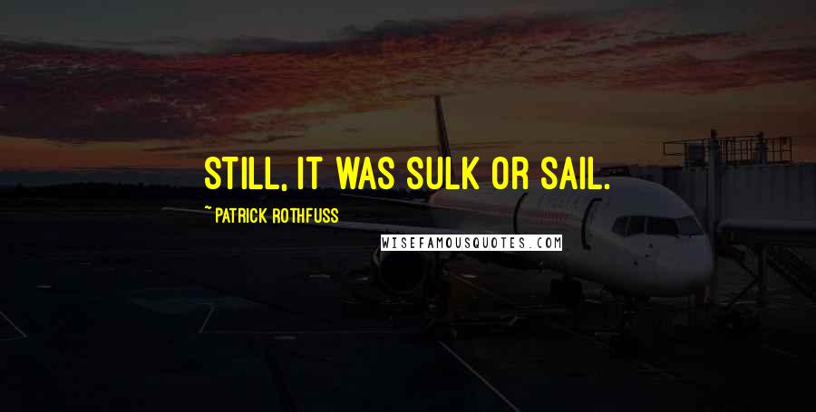 Patrick Rothfuss Quotes: Still, it was sulk or sail.