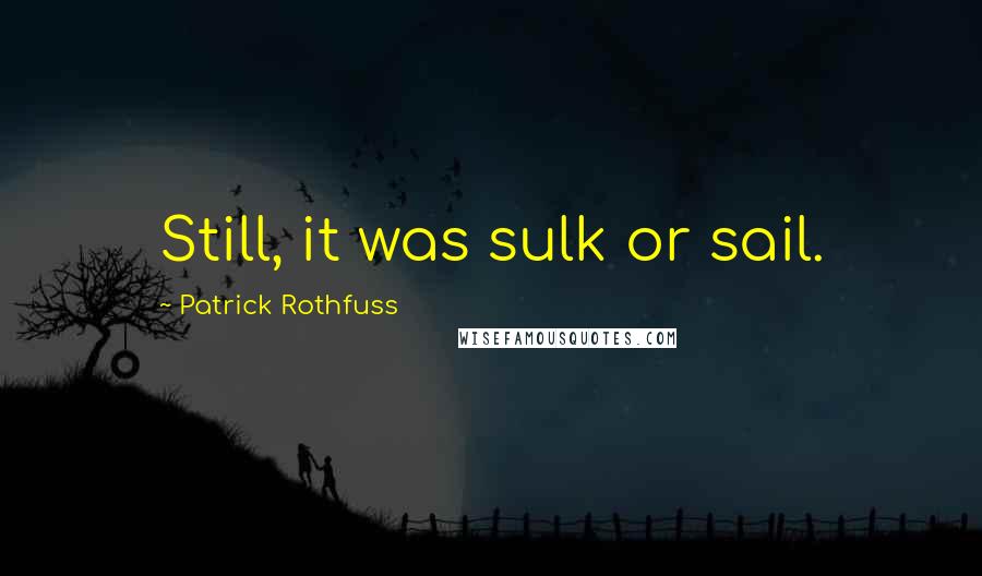 Patrick Rothfuss Quotes: Still, it was sulk or sail.