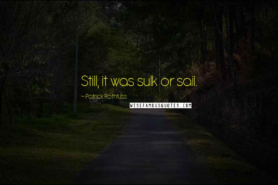 Patrick Rothfuss Quotes: Still, it was sulk or sail.
