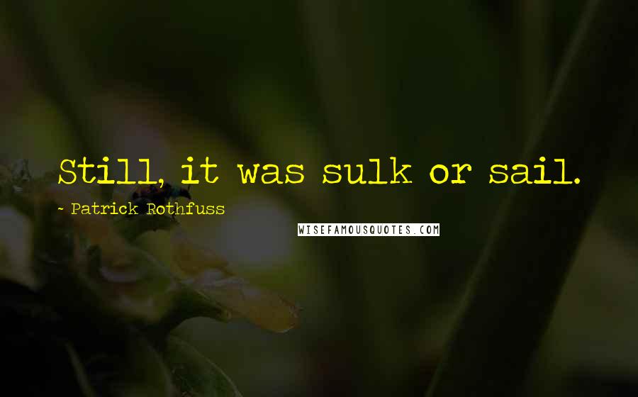 Patrick Rothfuss Quotes: Still, it was sulk or sail.