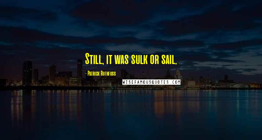 Patrick Rothfuss Quotes: Still, it was sulk or sail.