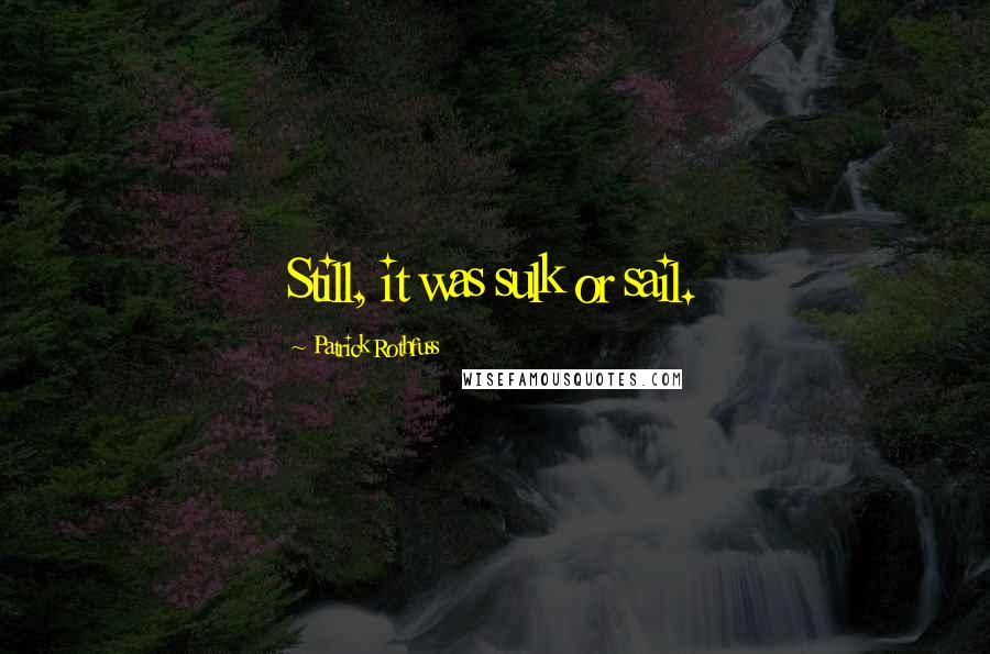 Patrick Rothfuss Quotes: Still, it was sulk or sail.