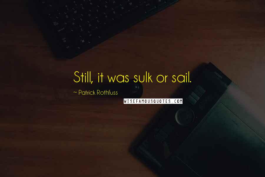 Patrick Rothfuss Quotes: Still, it was sulk or sail.