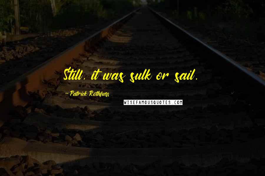 Patrick Rothfuss Quotes: Still, it was sulk or sail.