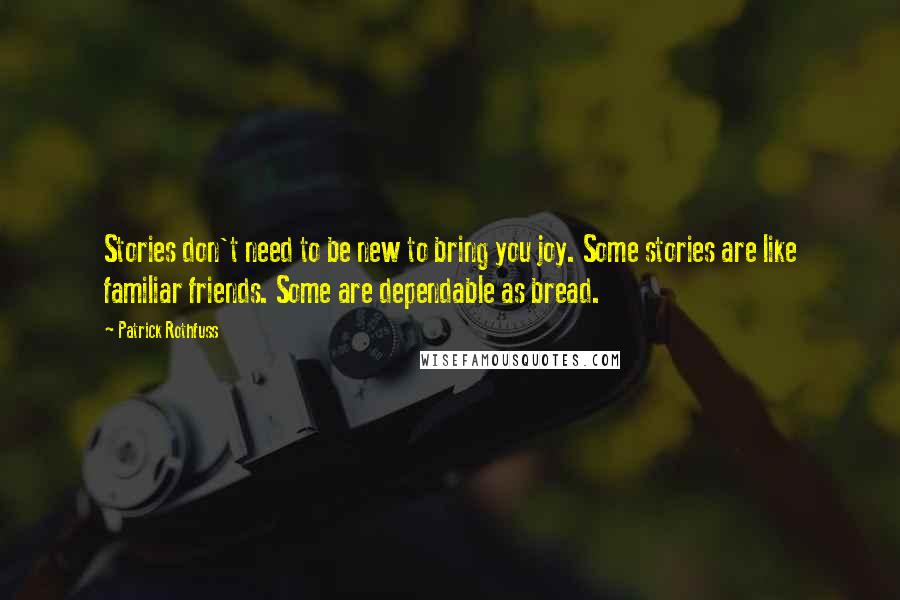 Patrick Rothfuss Quotes: Stories don't need to be new to bring you joy. Some stories are like familiar friends. Some are dependable as bread.