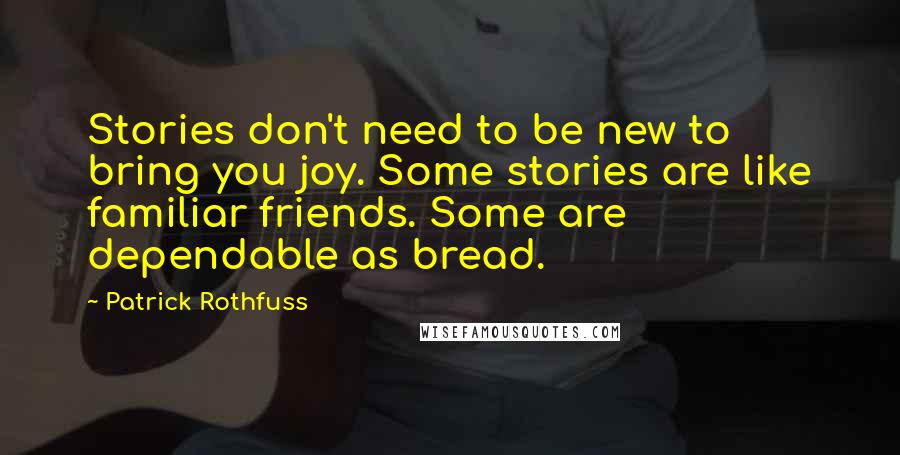 Patrick Rothfuss Quotes: Stories don't need to be new to bring you joy. Some stories are like familiar friends. Some are dependable as bread.