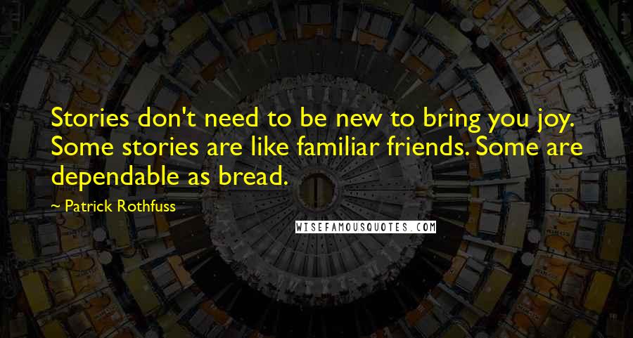 Patrick Rothfuss Quotes: Stories don't need to be new to bring you joy. Some stories are like familiar friends. Some are dependable as bread.