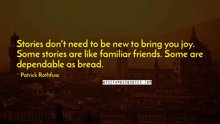 Patrick Rothfuss Quotes: Stories don't need to be new to bring you joy. Some stories are like familiar friends. Some are dependable as bread.