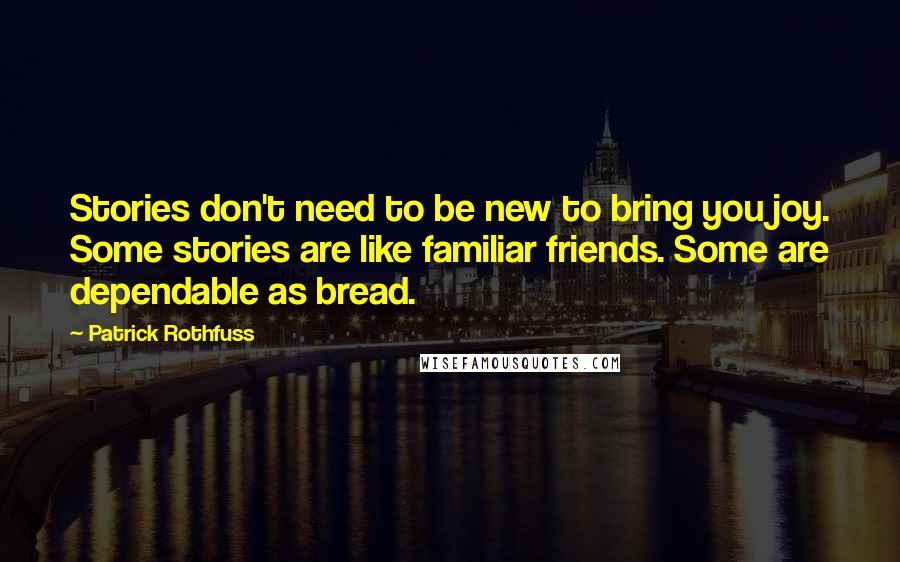 Patrick Rothfuss Quotes: Stories don't need to be new to bring you joy. Some stories are like familiar friends. Some are dependable as bread.