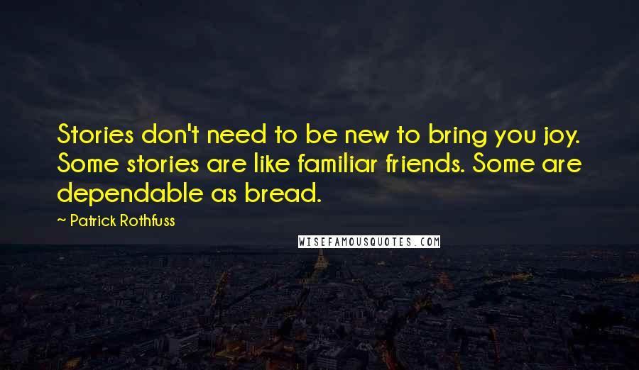 Patrick Rothfuss Quotes: Stories don't need to be new to bring you joy. Some stories are like familiar friends. Some are dependable as bread.