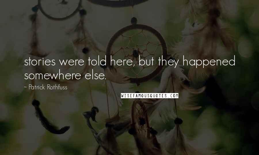 Patrick Rothfuss Quotes: stories were told here, but they happened somewhere else.