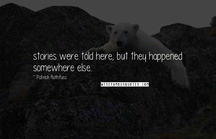 Patrick Rothfuss Quotes: stories were told here, but they happened somewhere else.