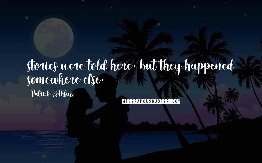 Patrick Rothfuss Quotes: stories were told here, but they happened somewhere else.