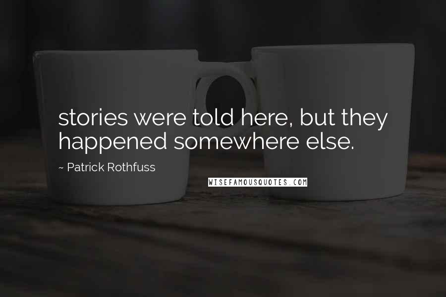 Patrick Rothfuss Quotes: stories were told here, but they happened somewhere else.