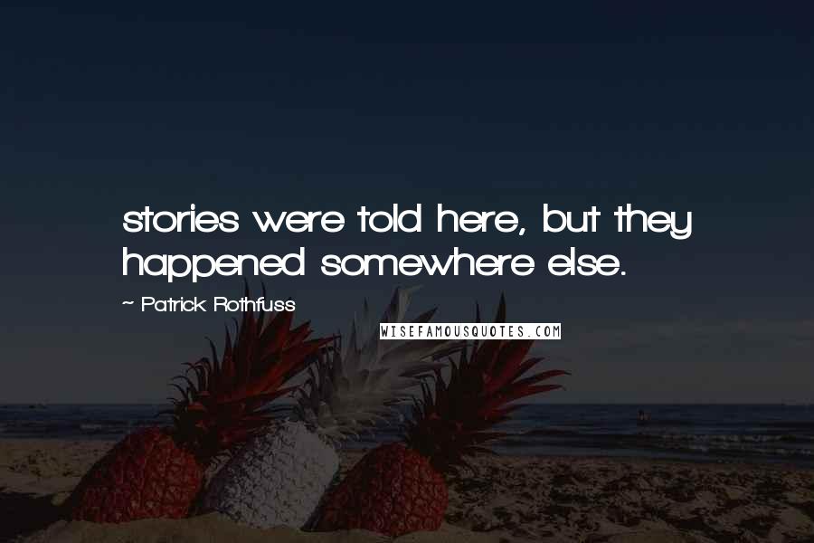 Patrick Rothfuss Quotes: stories were told here, but they happened somewhere else.