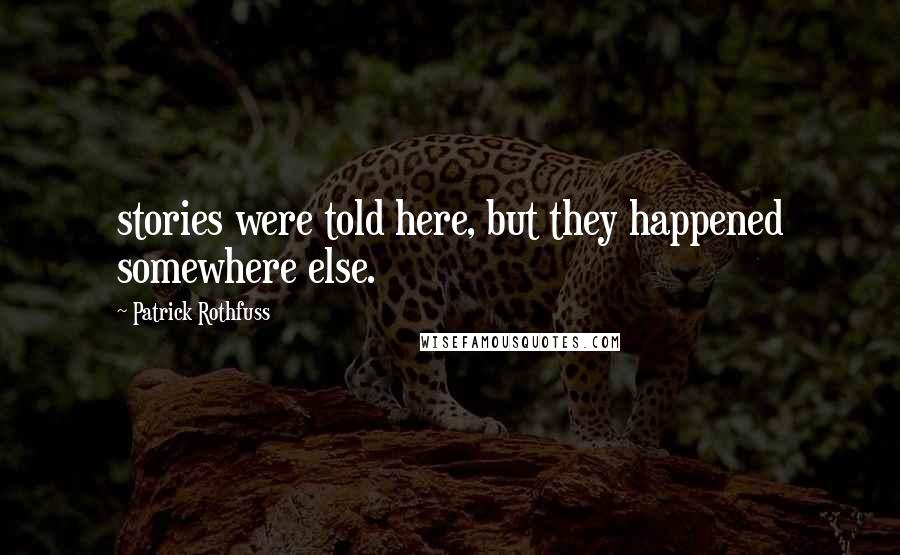Patrick Rothfuss Quotes: stories were told here, but they happened somewhere else.