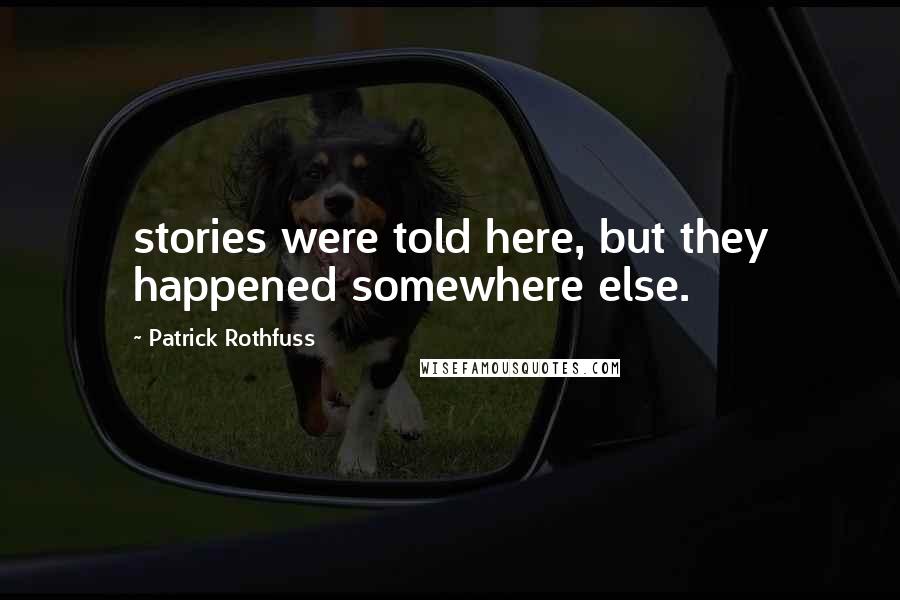 Patrick Rothfuss Quotes: stories were told here, but they happened somewhere else.