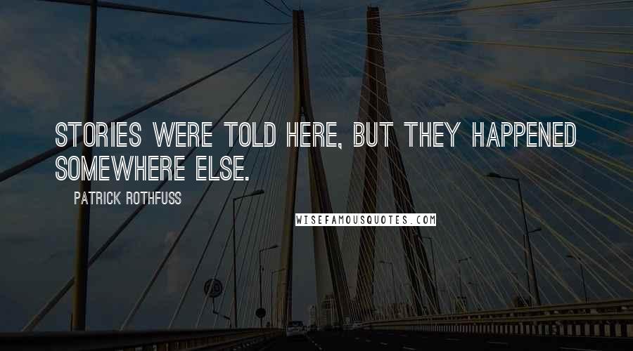 Patrick Rothfuss Quotes: stories were told here, but they happened somewhere else.