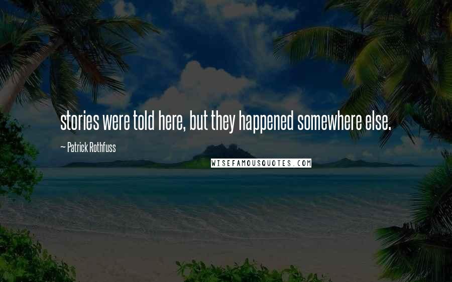 Patrick Rothfuss Quotes: stories were told here, but they happened somewhere else.