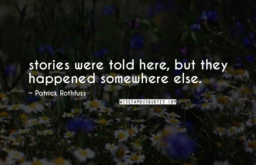 Patrick Rothfuss Quotes: stories were told here, but they happened somewhere else.