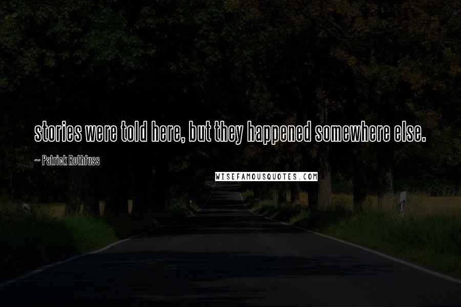 Patrick Rothfuss Quotes: stories were told here, but they happened somewhere else.