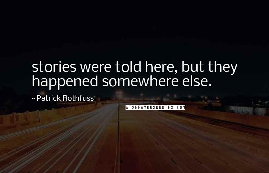 Patrick Rothfuss Quotes: stories were told here, but they happened somewhere else.