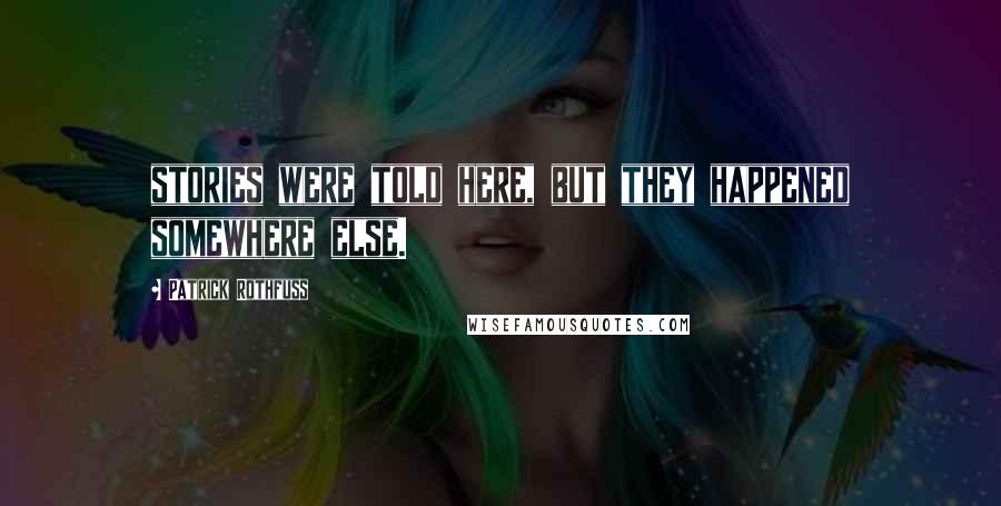 Patrick Rothfuss Quotes: stories were told here, but they happened somewhere else.