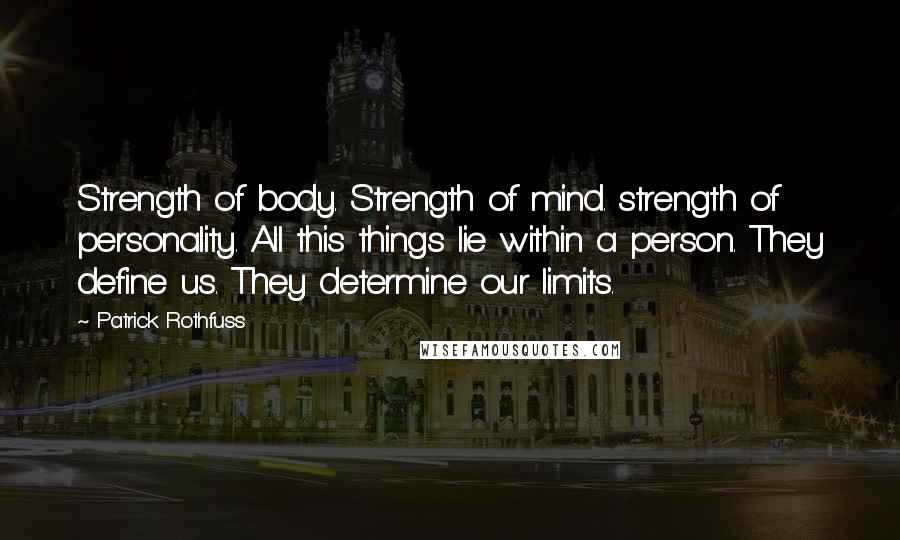 Patrick Rothfuss Quotes: Strength of body. Strength of mind. strength of personality. All this things lie within a person. They define us. They determine our limits.