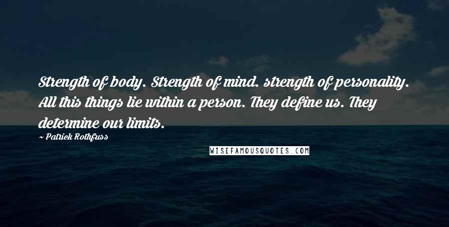 Patrick Rothfuss Quotes: Strength of body. Strength of mind. strength of personality. All this things lie within a person. They define us. They determine our limits.