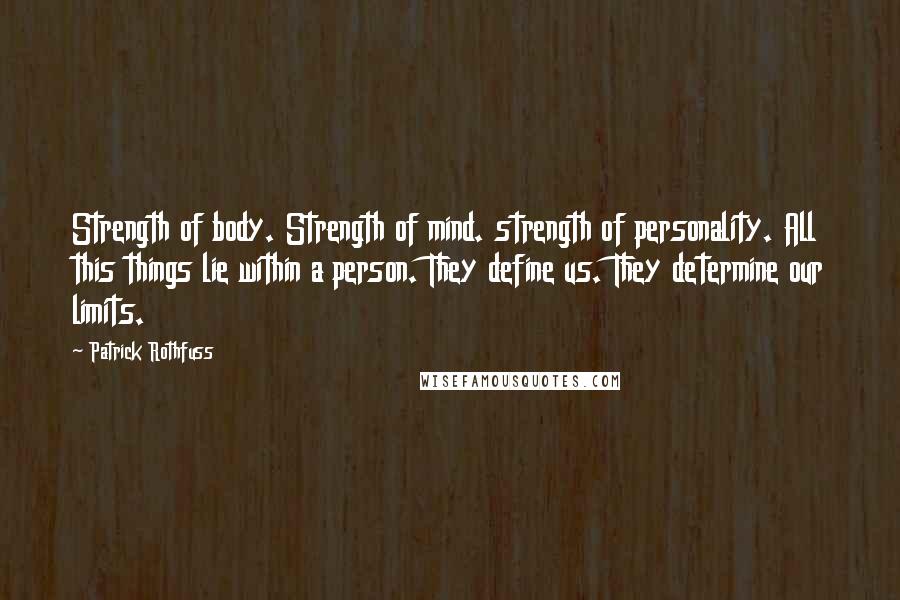 Patrick Rothfuss Quotes: Strength of body. Strength of mind. strength of personality. All this things lie within a person. They define us. They determine our limits.