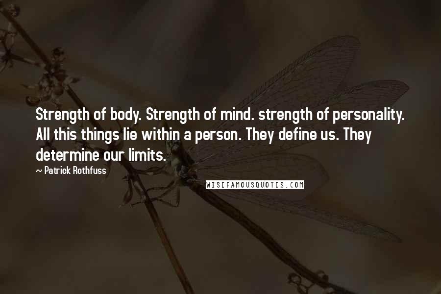 Patrick Rothfuss Quotes: Strength of body. Strength of mind. strength of personality. All this things lie within a person. They define us. They determine our limits.