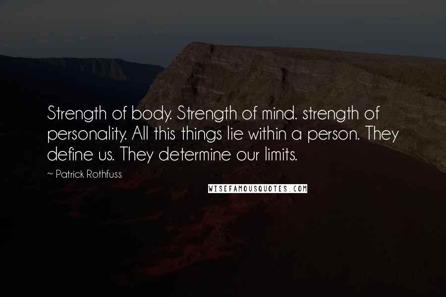 Patrick Rothfuss Quotes: Strength of body. Strength of mind. strength of personality. All this things lie within a person. They define us. They determine our limits.