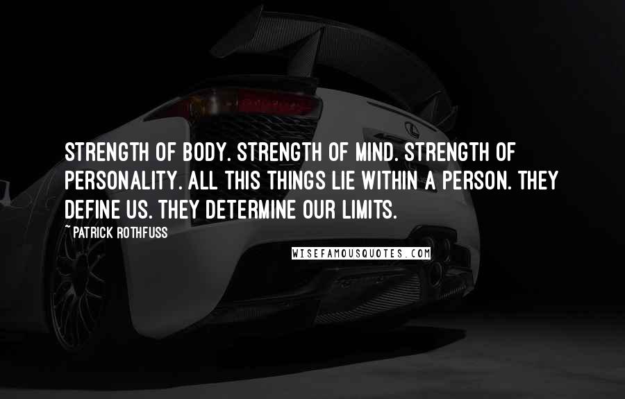 Patrick Rothfuss Quotes: Strength of body. Strength of mind. strength of personality. All this things lie within a person. They define us. They determine our limits.