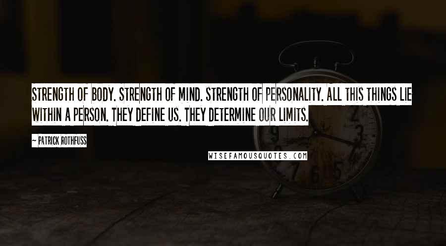 Patrick Rothfuss Quotes: Strength of body. Strength of mind. strength of personality. All this things lie within a person. They define us. They determine our limits.