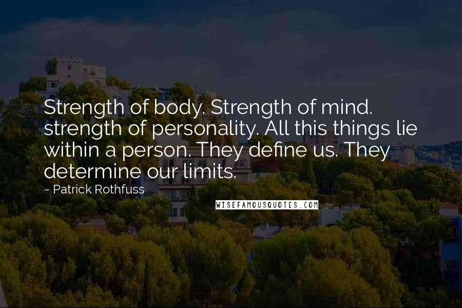 Patrick Rothfuss Quotes: Strength of body. Strength of mind. strength of personality. All this things lie within a person. They define us. They determine our limits.