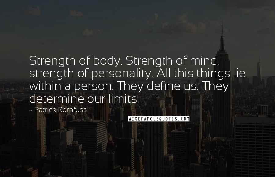 Patrick Rothfuss Quotes: Strength of body. Strength of mind. strength of personality. All this things lie within a person. They define us. They determine our limits.