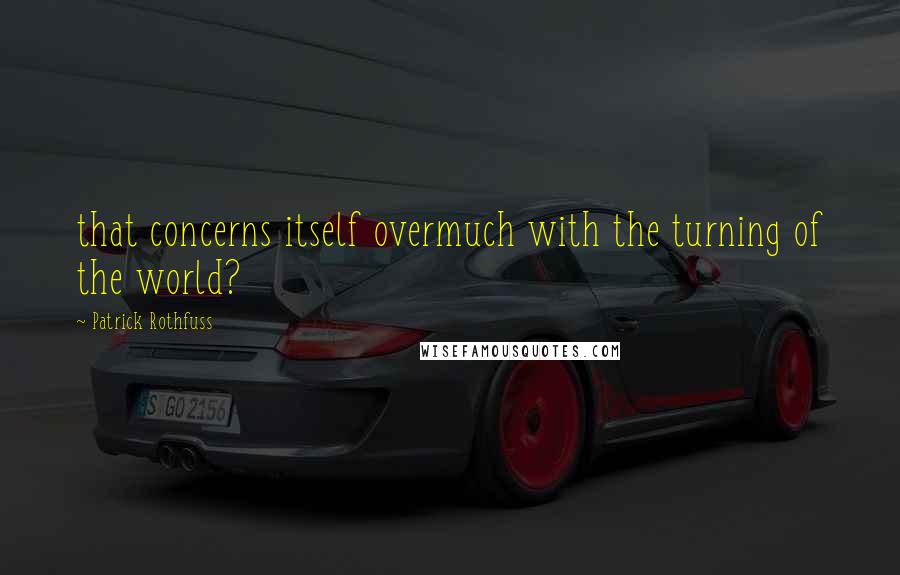 Patrick Rothfuss Quotes: that concerns itself overmuch with the turning of the world?