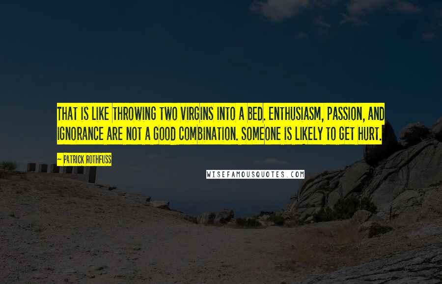 Patrick Rothfuss Quotes: That is like throwing two virgins into a bed. Enthusiasm, passion, and ignorance are not a good combination. Someone is likely to get hurt.